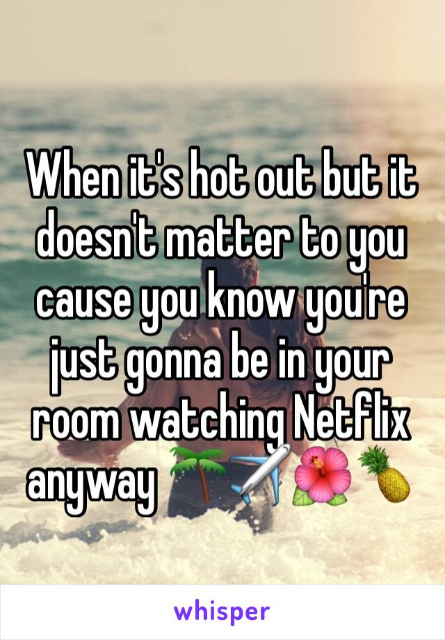 When it's hot out but it doesn't matter to you cause you know you're just gonna be in your room watching Netflix anyway 🌴✈️🌺🍍