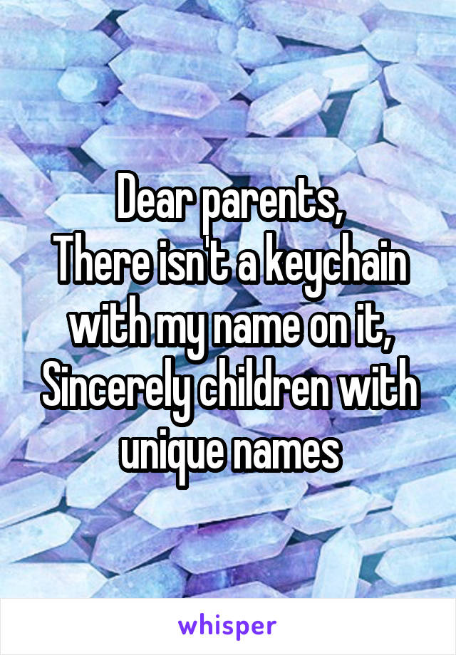 Dear parents,
There isn't a keychain with my name on it,
Sincerely children with unique names