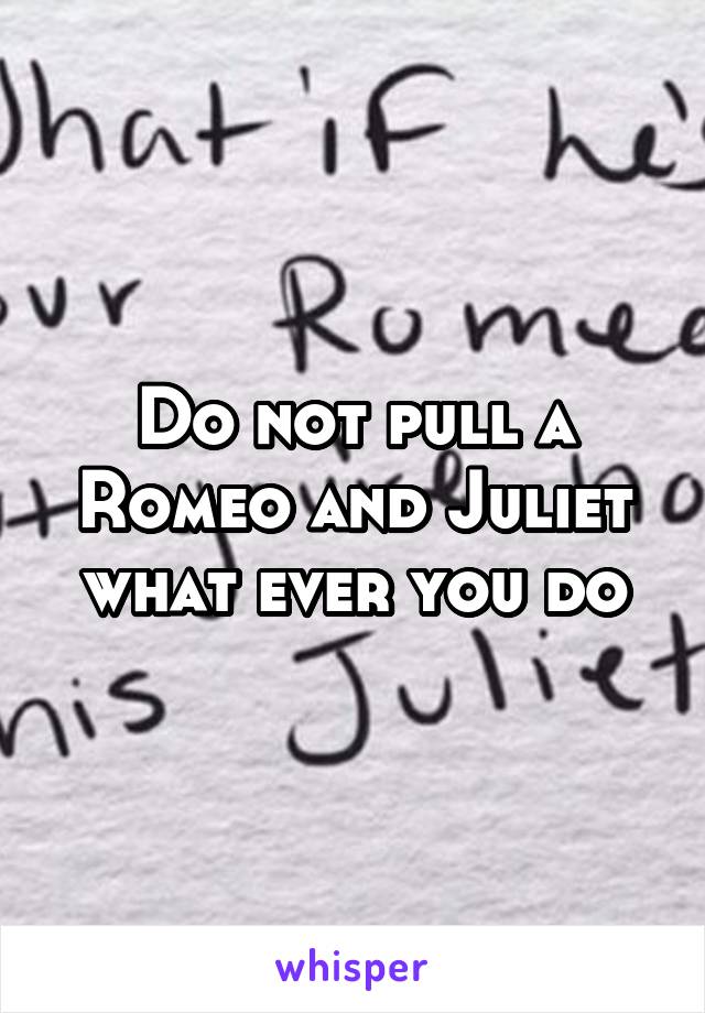 Do not pull a Romeo and Juliet what ever you do