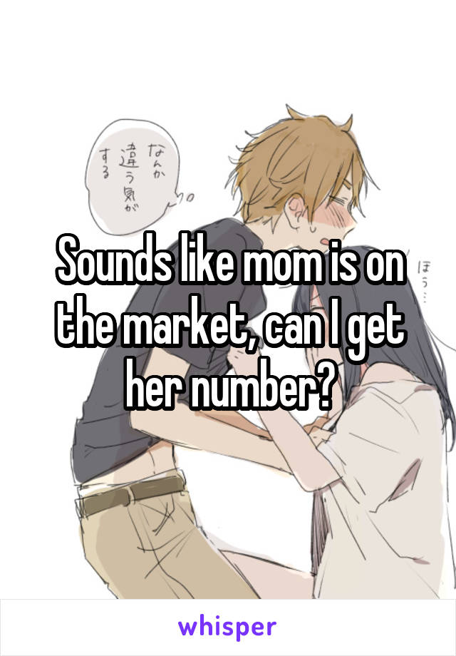 Sounds like mom is on the market, can I get her number?