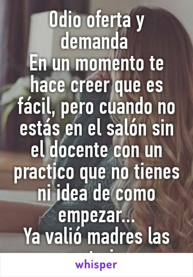 Odio oferta y demanda 
En un momento te hace creer que es fácil, pero cuando no estás en el salón sin el docente con un practico que no tienes ni idea de como empezar...
Ya valió madres las materia 