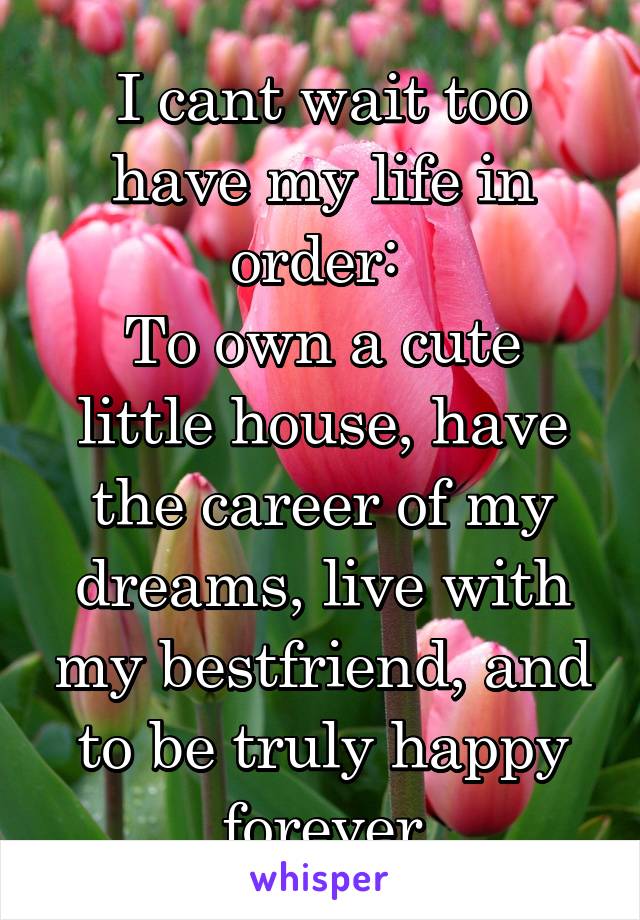 I cant wait too have my life in order: 
To own a cute little house, have the career of my dreams, live with my bestfriend, and to be truly happy forever