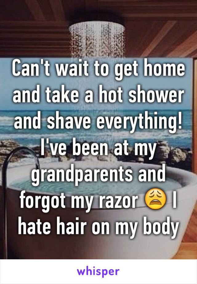 Can't wait to get home and take a hot shower and shave everything! I've been at my grandparents and forgot my razor 😩 I hate hair on my body 