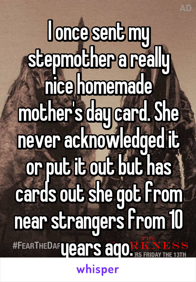 I once sent my stepmother a really nice homemade mother's day card. She never acknowledged it or put it out but has cards out she got from near strangers from 10 years ago. 