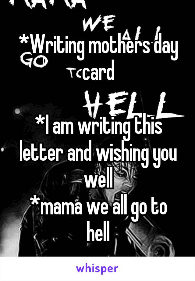 *Writing mothers day card

*I am writing this letter and wishing you well
*mama we all go to hell