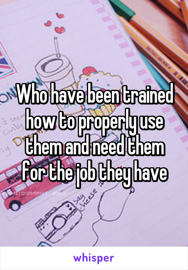 Who have been trained how to properly use them and need them for the job they have