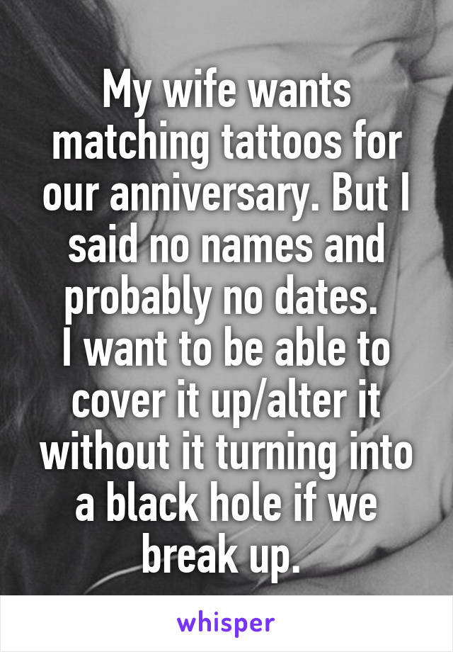 My wife wants matching tattoos for our anniversary. But I said no names and probably no dates. 
I want to be able to cover it up/alter it without it turning into a black hole if we break up. 