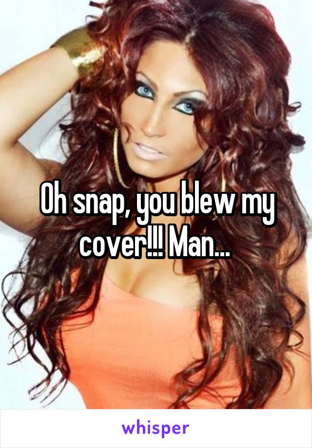 Oh snap, you blew my cover!!! Man... 