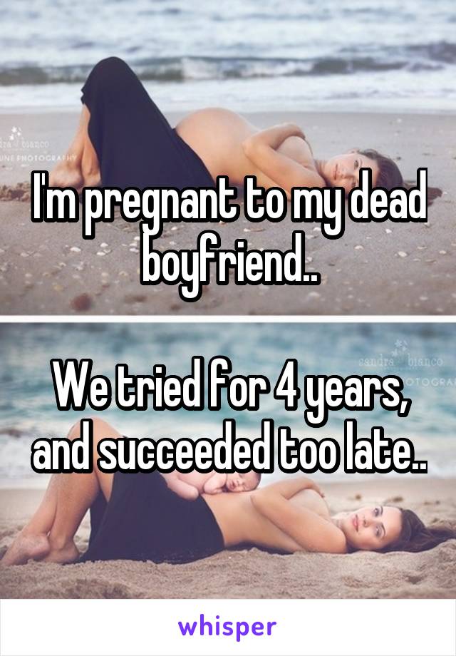 I'm pregnant to my dead boyfriend..

We tried for 4 years, and succeeded too late..