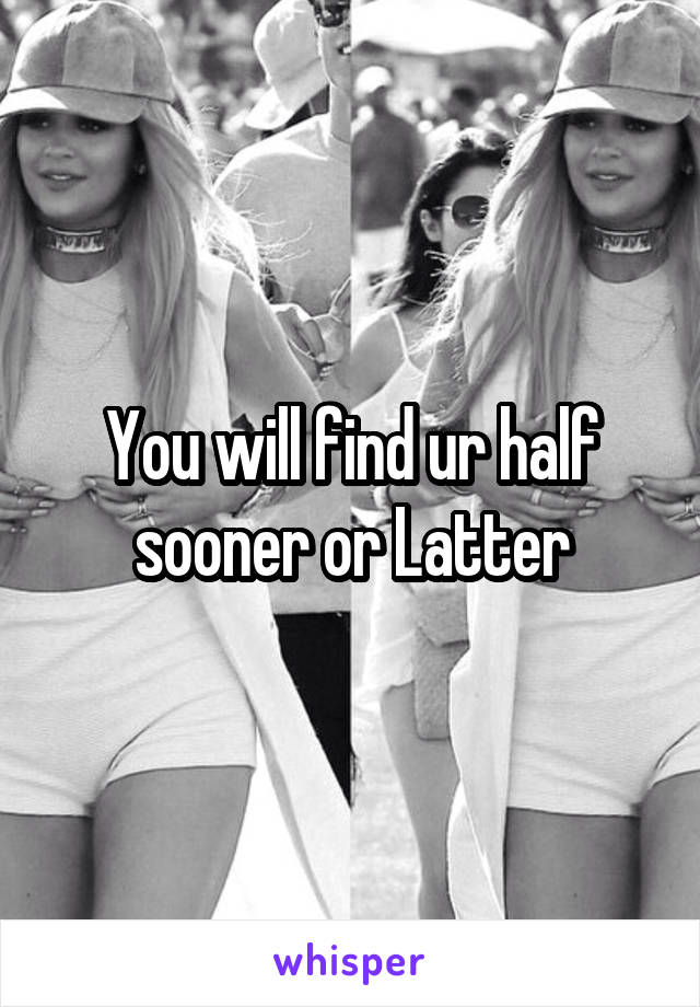 You will find ur half sooner or Latter