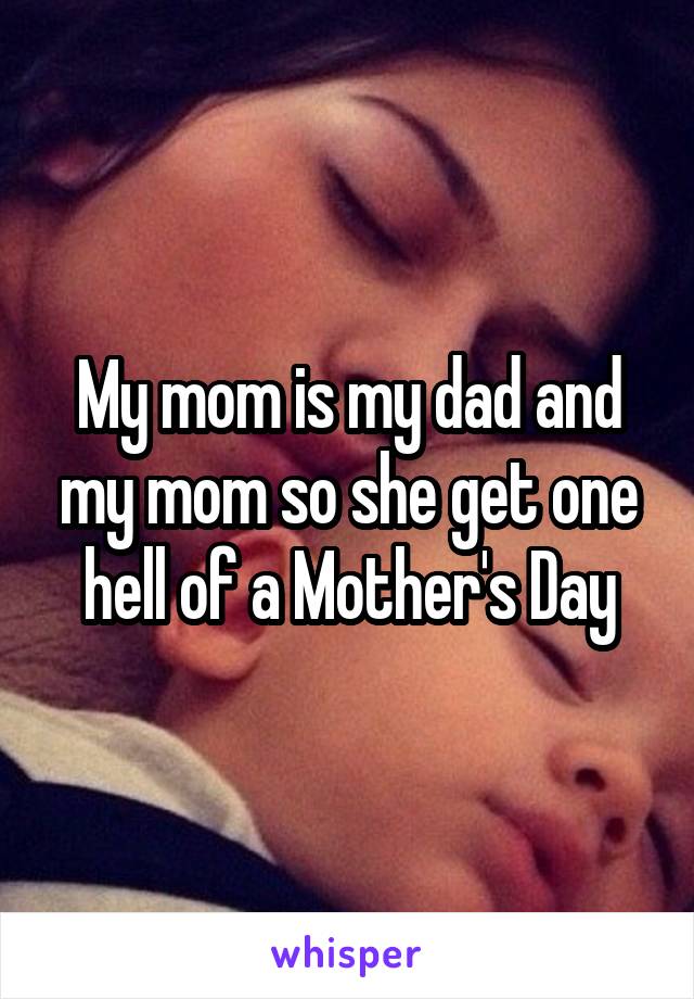 My mom is my dad and my mom so she get one hell of a Mother's Day