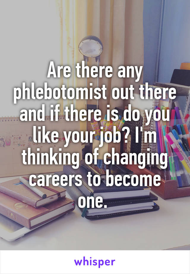 Are there any phlebotomist out there and if there is do you like your job? I'm thinking of changing careers to become one. 