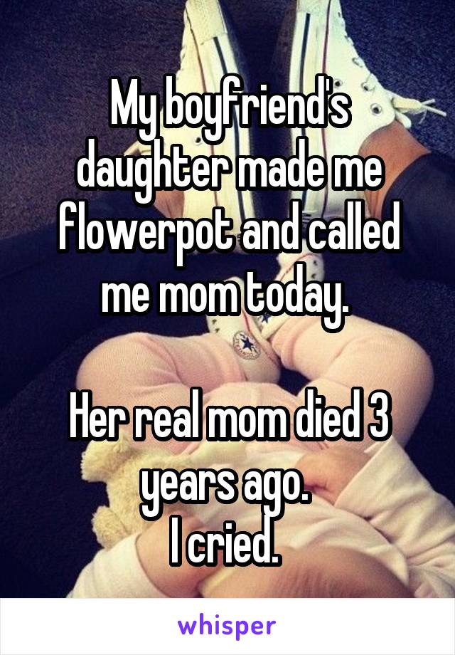 My boyfriend's daughter made me flowerpot and called me mom today. 

Her real mom died 3 years ago. 
I cried. 