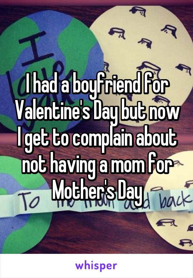 I had a boyfriend for Valentine's Day but now I get to complain about not having a mom for Mother's Day