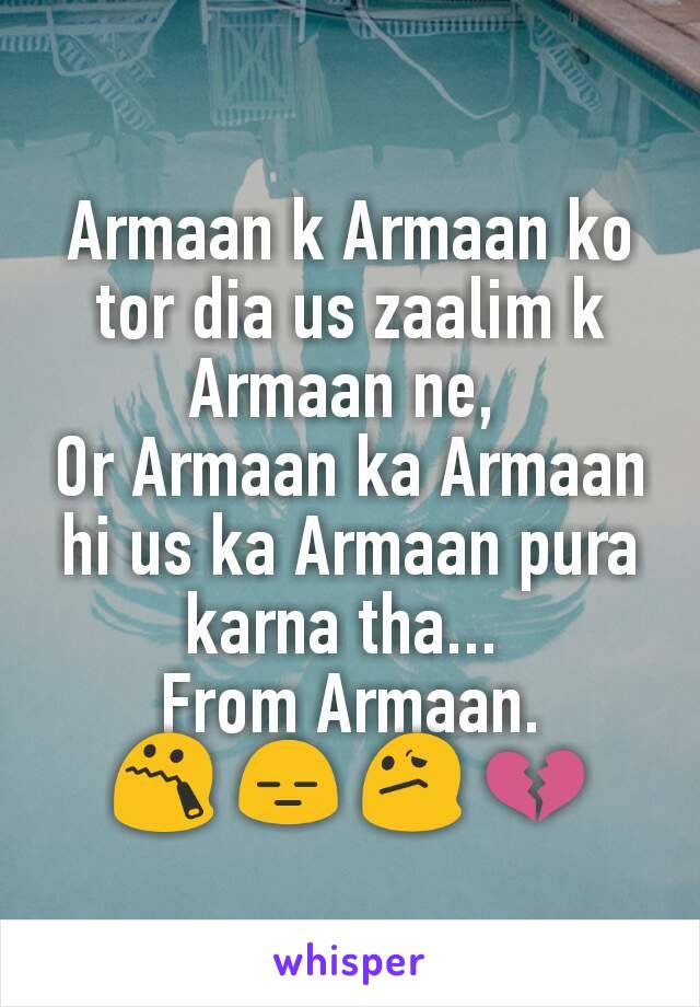 Armaan k Armaan ko tor dia us zaalim k Armaan ne, 
Or Armaan ka Armaan hi us ka Armaan pura karna tha... 
From Armaan.
😯 😑 😕 💔