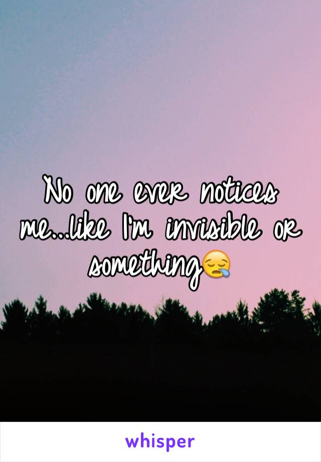 No one ever notices me...like I'm invisible or something😪