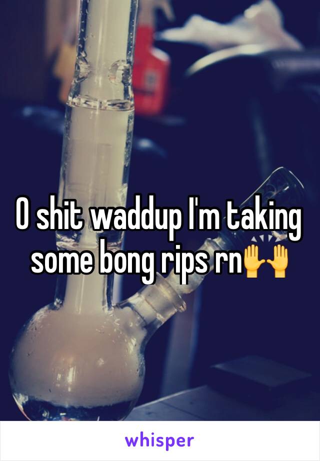 O shit waddup I'm taking some bong rips rn🙌