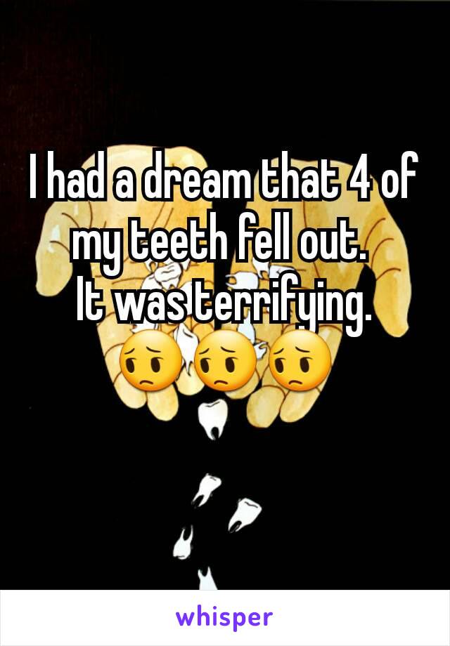 I had a dream that 4 of my teeth fell out. 
It was terrifying.
😔😔😔