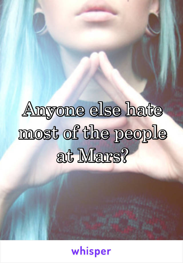 Anyone else hate most of the people at Mars?