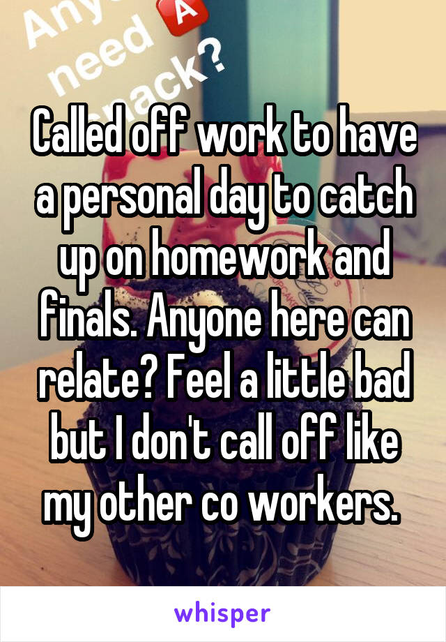 Called off work to have a personal day to catch up on homework and finals. Anyone here can relate? Feel a little bad but I don't call off like my other co workers. 