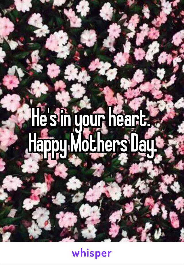 He's in your heart.  Happy Mothers Day.