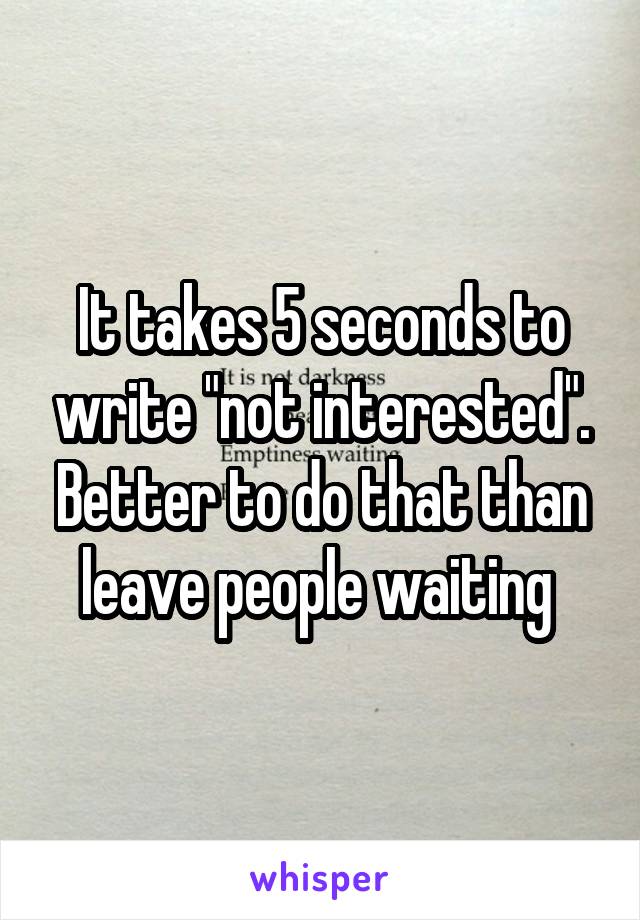 It takes 5 seconds to write "not interested". Better to do that than leave people waiting 