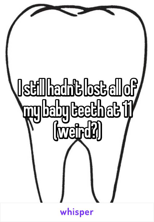 I still hadn't lost all of my baby teeth at 11 (weird?)