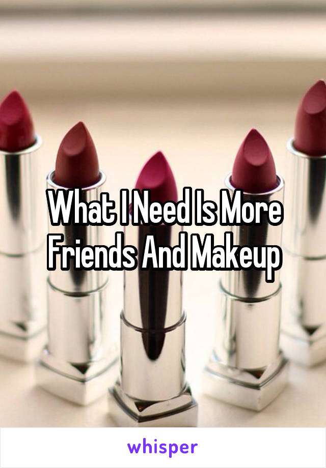 What I Need Is More Friends And Makeup