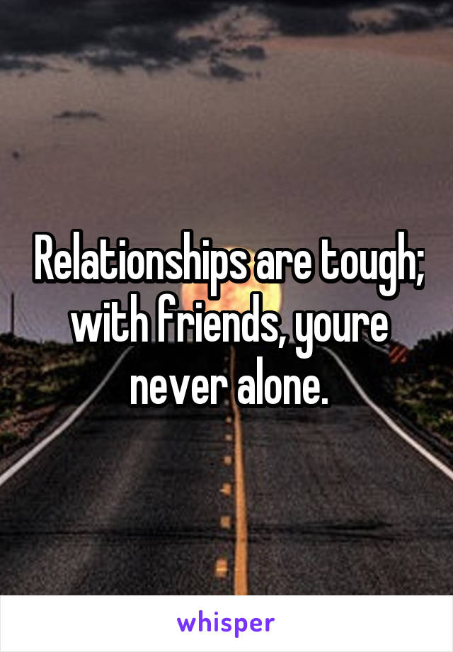 Relationships are tough; with friends, youre never alone.