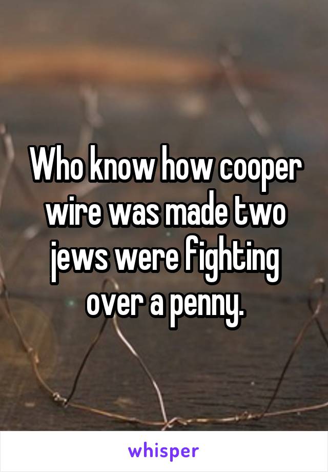 Who know how cooper wire was made two jews were fighting over a penny.