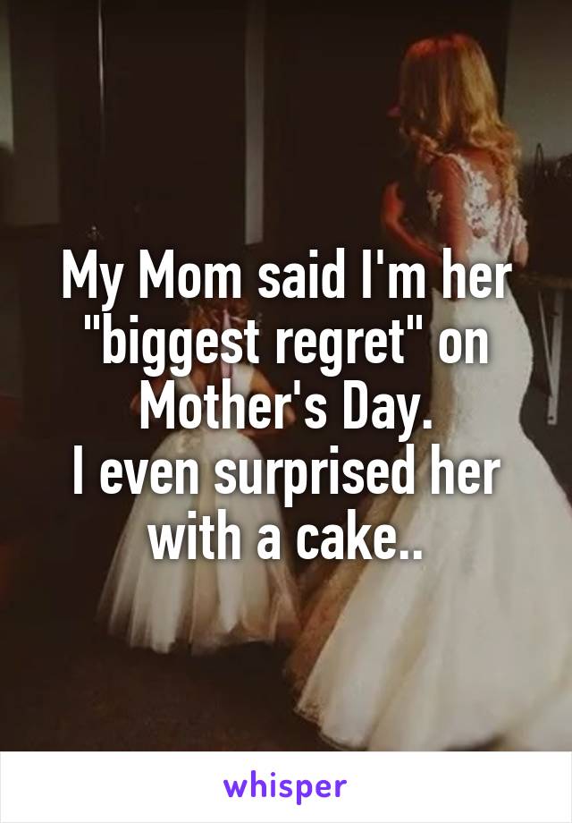 My Mom said I'm her "biggest regret" on Mother's Day.
I even surprised her with a cake..