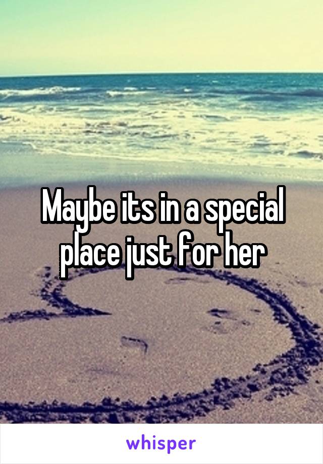 Maybe its in a special place just for her