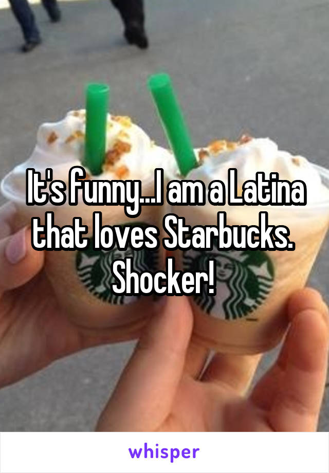 It's funny...I am a Latina that loves Starbucks.  Shocker! 