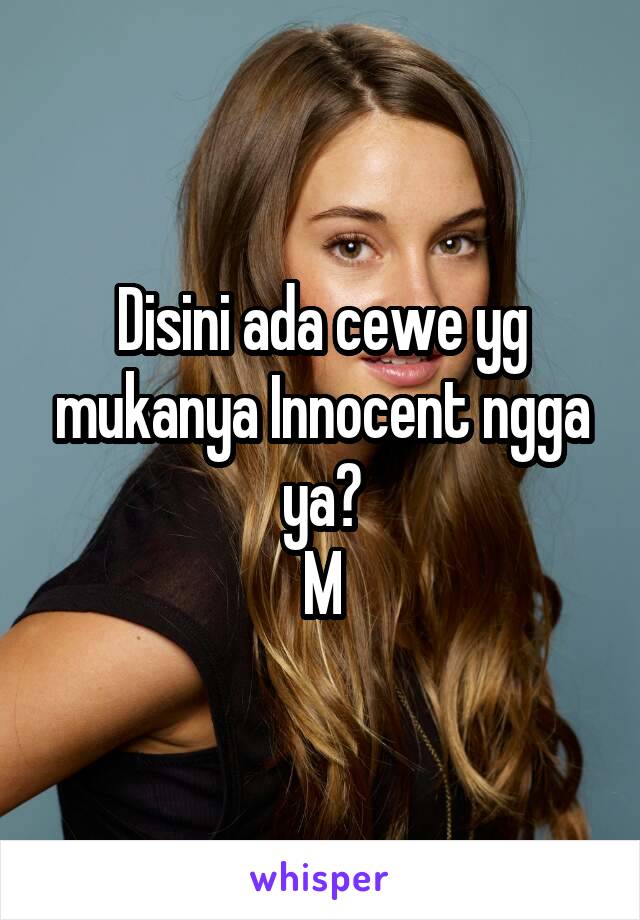 Disini ada cewe yg mukanya Innocent ngga ya?
M