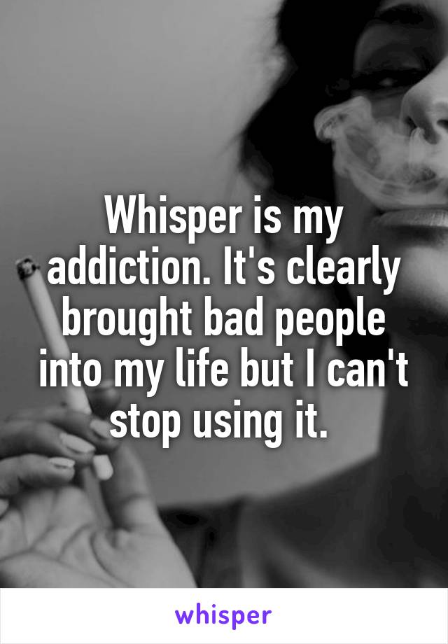 Whisper is my addiction. It's clearly brought bad people into my life but I can't stop using it. 