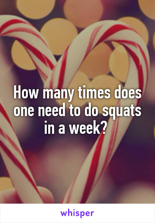 How many times does one need to do squats in a week? 