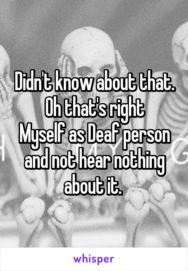 Didn't know about that.
Oh that's right
Myself as Deaf person and not hear nothing about it. 