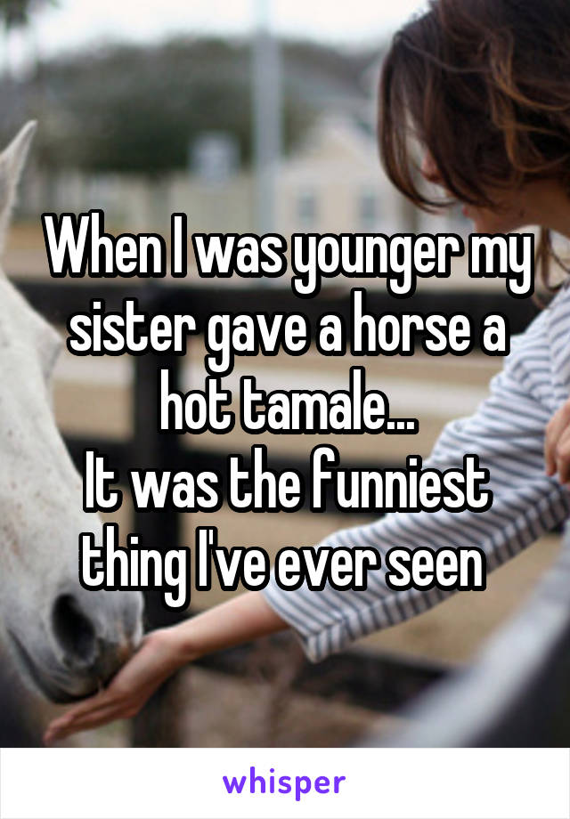 When I was younger my sister gave a horse a hot tamale...
It was the funniest thing I've ever seen 