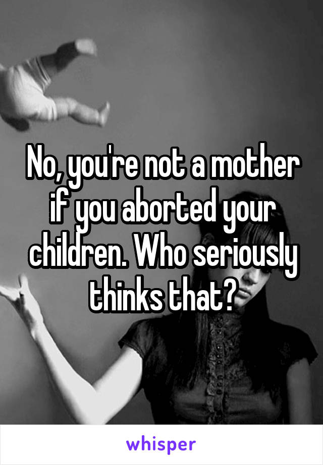 No, you're not a mother if you aborted your children. Who seriously thinks that?