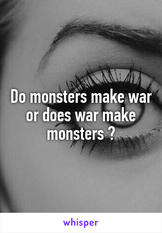 Do monsters make war or does war make monsters ?