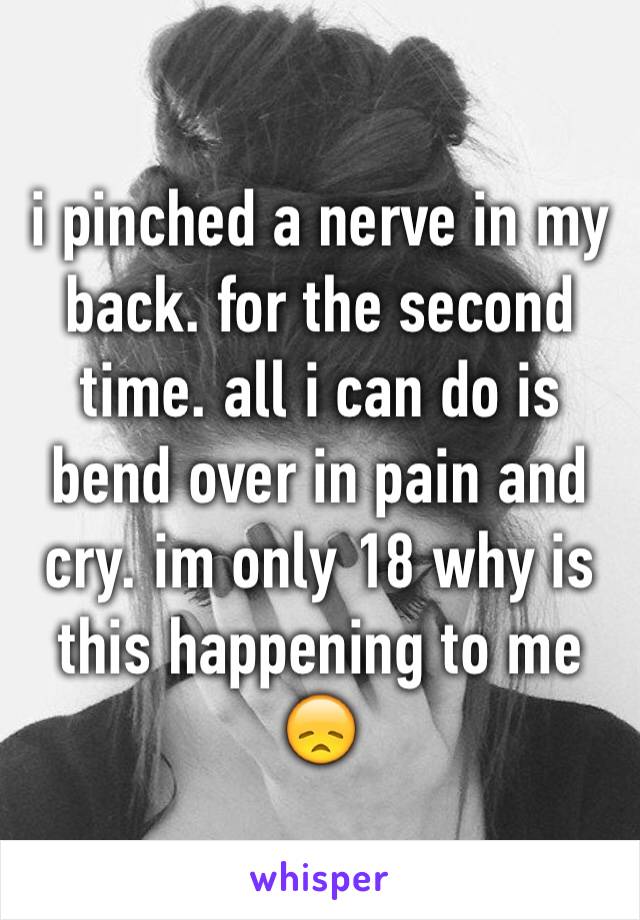 i pinched a nerve in my back. for the second time. all i can do is bend over in pain and cry. im only 18 why is this happening to me 😞