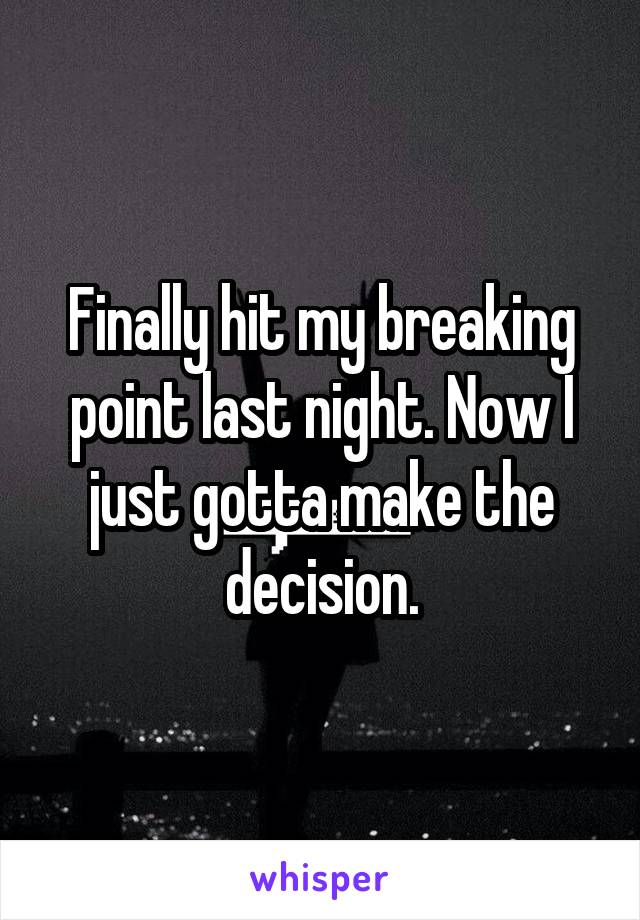 Finally hit my breaking point last night. Now I just gotta make the decision.