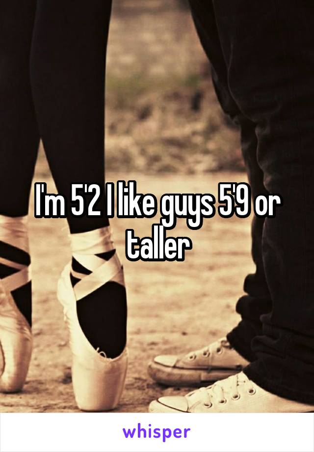 I'm 5'2 I like guys 5'9 or taller