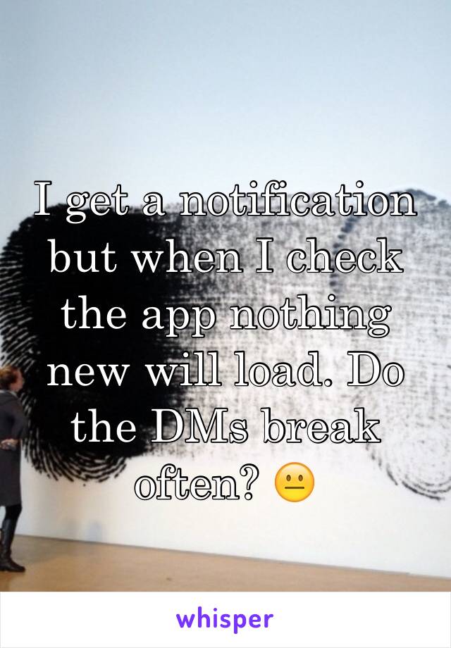 I get a notification but when I check the app nothing new will load. Do the DMs break often? 😐
