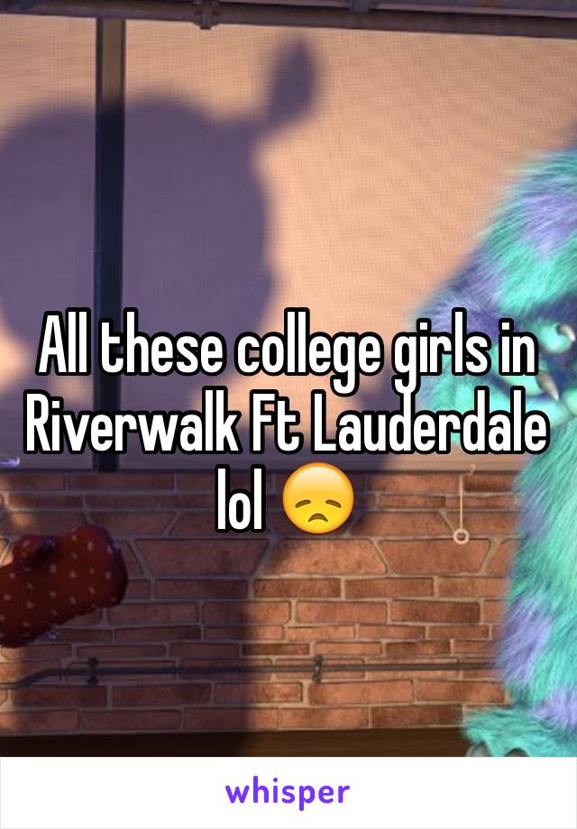 All these college girls in Riverwalk Ft Lauderdale lol 😞