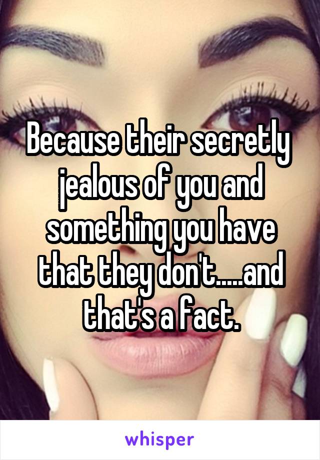 Because their secretly  jealous of you and something you have that they don't.....and that's a fact.