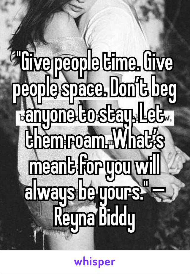 "Give people time. Give people space. Don’t beg anyone to stay. Let them roam. What’s meant for you will always be yours." —Reyna Biddy