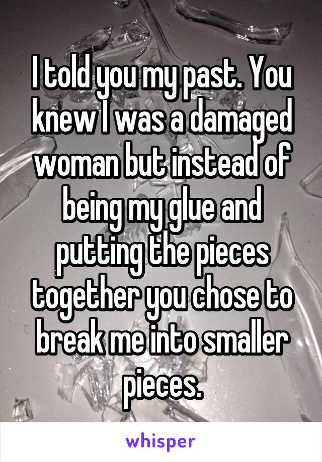 I told you my past. You knew I was a damaged woman but instead of being my glue and putting the pieces together you chose to break me into smaller pieces.