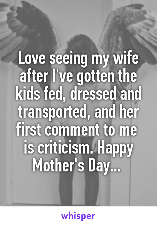 Love seeing my wife after I've gotten the kids fed, dressed and transported, and her first comment to me 
is criticism. Happy Mother's Day... 