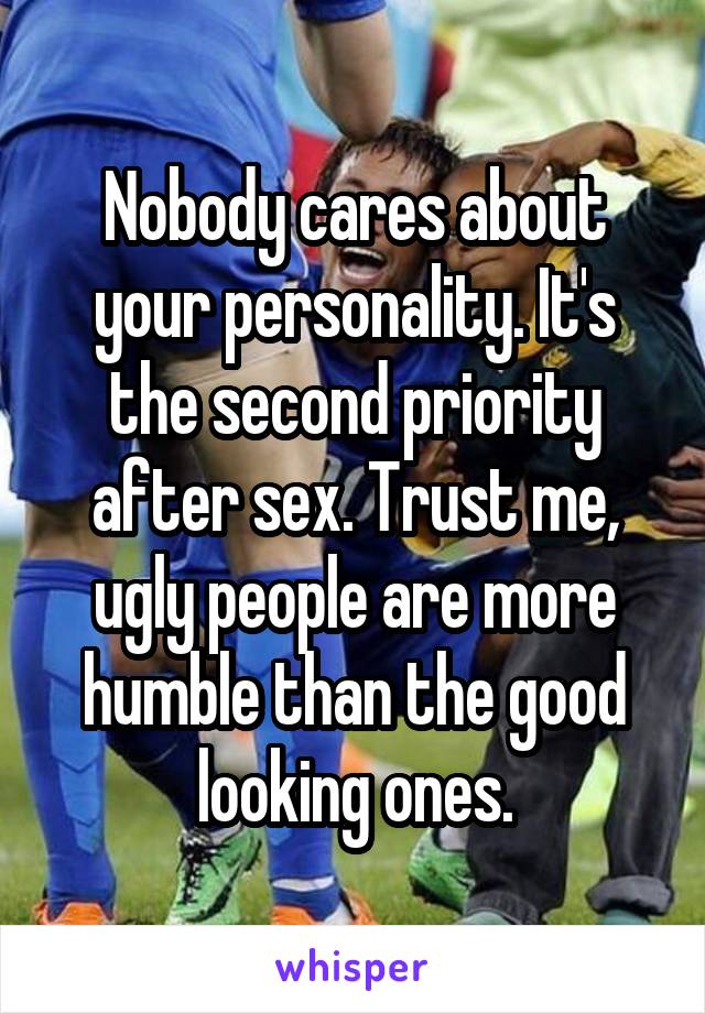 Nobody cares about your personality. It's the second priority after sex. Trust me, ugly people are more humble than the good looking ones.